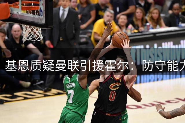 基恩质疑曼联引援霍尔：防守能力难堪大任