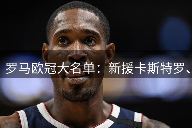 罗马欧冠大名单：新援卡斯特罗、莫利纳、莫拉在列